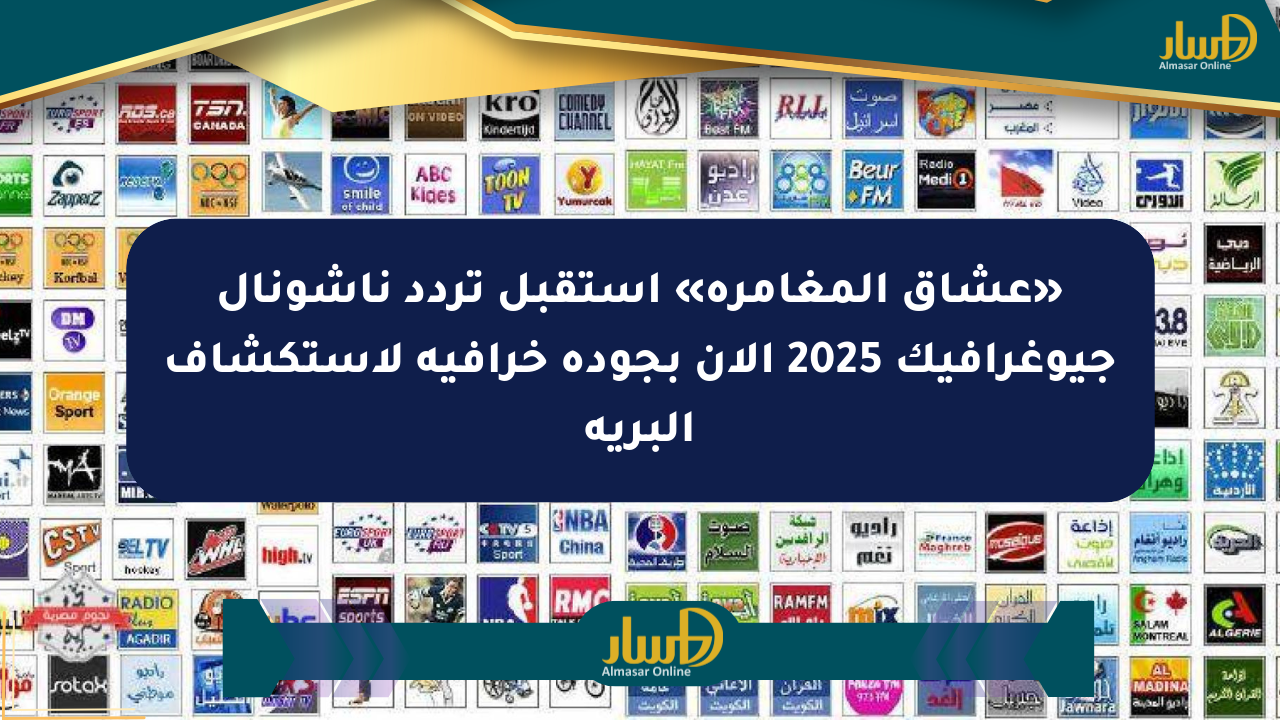 «عشاق المغامرة» استقبل تردد ناشونال جيوغرافيك 2025 الآن بجودة خرافية لاستكشاف البرية